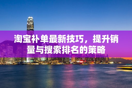 淘宝补单最新技巧，提升销量与搜索排名的策略
