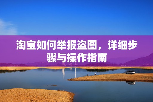 淘宝如何举报盗图，详细步骤与操作指南
