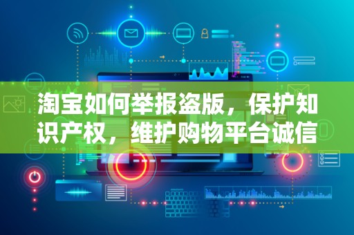 淘宝如何举报盗版，保护知识产权，维护购物平台诚信