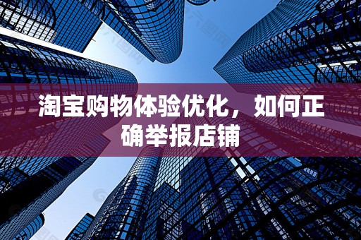 淘宝购物体验优化，如何正确举报店铺