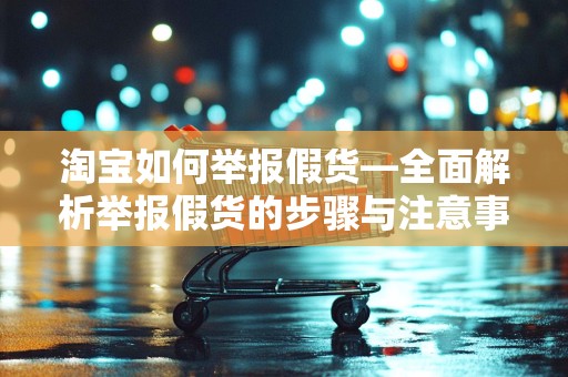 淘宝如何举报假货—全面解析举报假货的步骤与注意事项