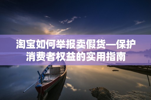 淘宝如何举报卖假货—保护消费者权益的实用指南