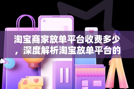 淘宝商家放单平台收费多少，深度解析淘宝放单平台的运营模式与费用结构