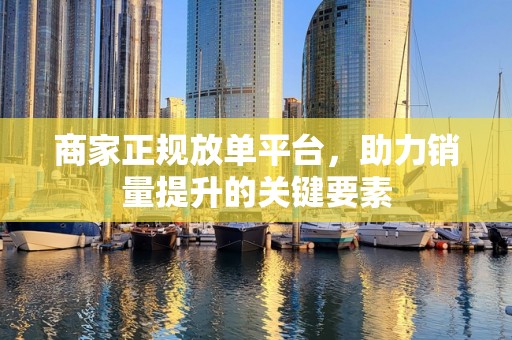 商家正规放单平台，助力销量提升的关键要素