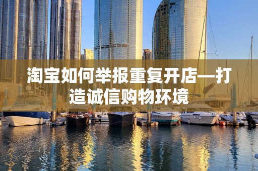 淘宝如何举报重复开店—打造诚信购物环境