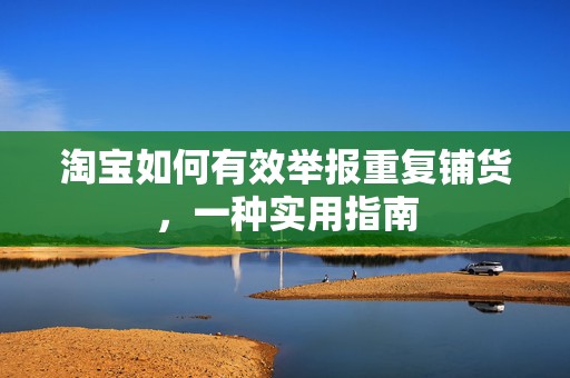 淘宝如何有效举报重复铺货，一种实用指南