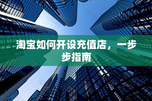 淘宝如何开设充值店，一步步指南