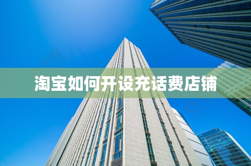 淘宝如何开设充话费店铺