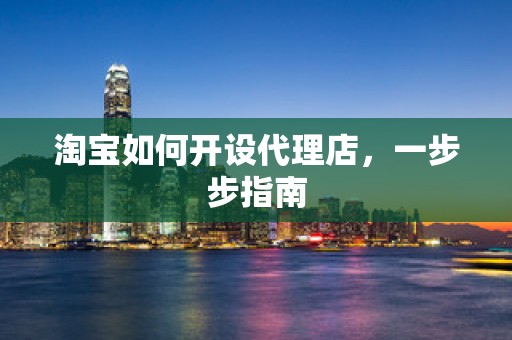 淘宝如何开设代理店，一步步指南
