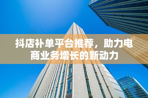 抖店补单平台推荐，助力电商业务增长的新动力