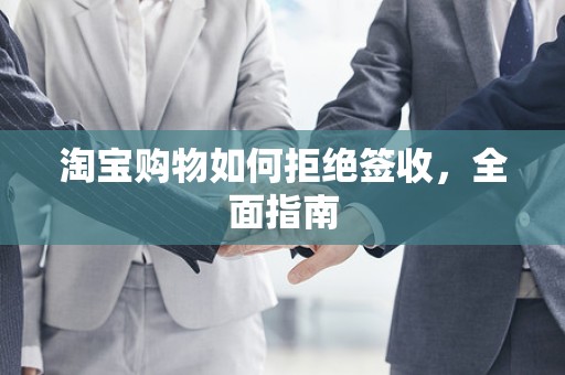 淘宝购物如何拒绝签收，全面指南