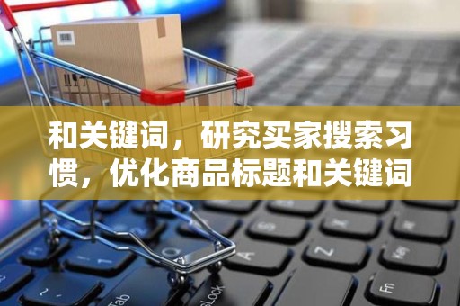 和关键词，研究买家搜索习惯，优化商品标题和关键词，提高商品曝光率