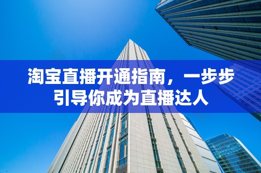 淘宝直播开通指南，一步步引导你成为直播达人