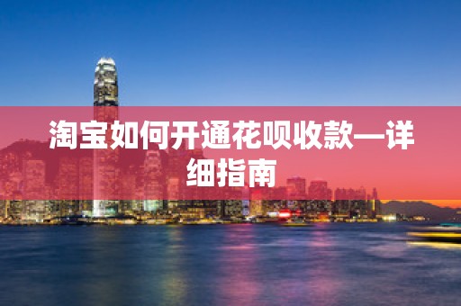 淘宝如何开通花呗收款—详细指南