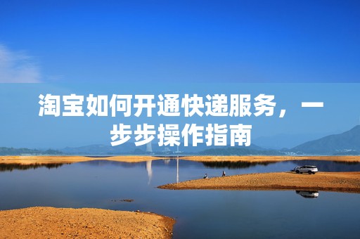 淘宝如何开通快递服务，一步步操作指南