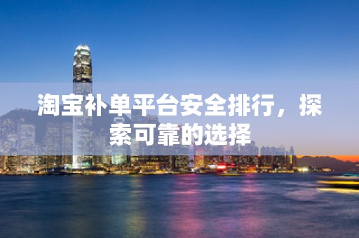 淘宝补单平台安全排行，探索可靠的选择