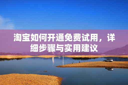 淘宝如何开通免费试用，详细步骤与实用建议