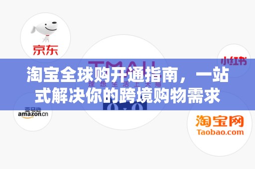 淘宝全球购开通指南，一站式解决你的跨境购物需求