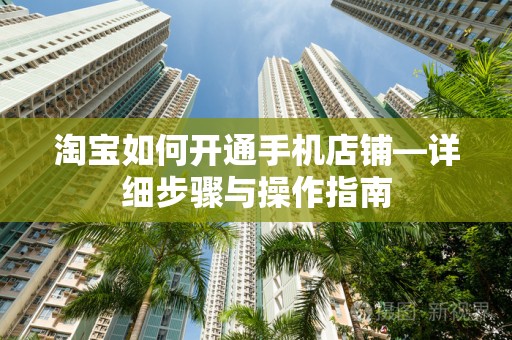 淘宝如何开通手机店铺—详细步骤与操作指南