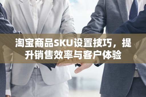 淘宝商品SKU设置技巧，提升销售效率与客户体验