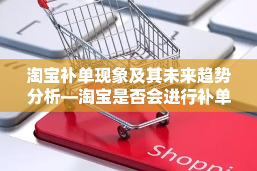 淘宝补单现象及其未来趋势分析—淘宝是否会进行补单检查？