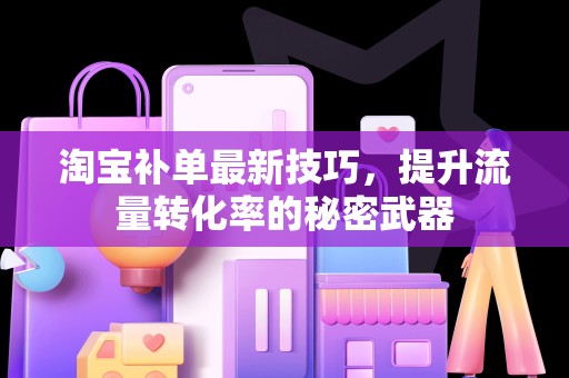 淘宝补单最新技巧，提升流量转化率的秘密武器