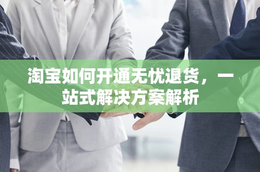淘宝如何开通无忧退货，一站式解决方案解析