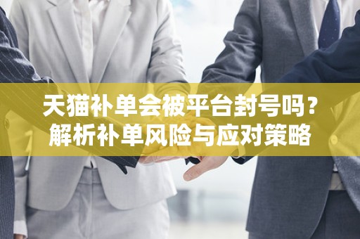 天猫补单会被平台封号吗？解析补单风险与应对策略