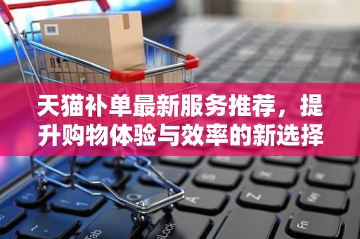 天猫补单最新服务推荐，提升购物体验与效率的新选择