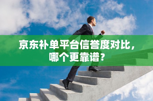 京东补单平台信誉度对比，哪个更靠谱？