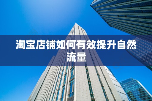 淘宝店铺如何有效提升自然流量