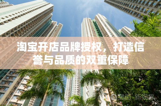 淘宝开店品牌授权，打造信誉与品质的双重保障
