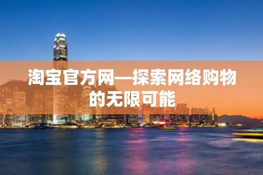 淘宝官方网—探索网络购物的无限可能