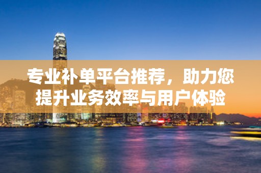 专业补单平台推荐，助力您提升业务效率与用户体验