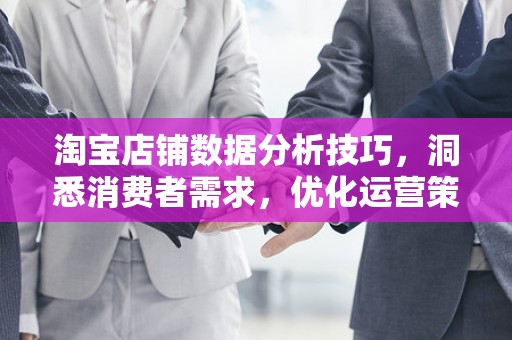 淘宝店铺数据分析技巧，洞悉消费者需求，优化运营策略
