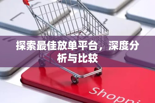 探索最佳放单平台，深度分析与比较