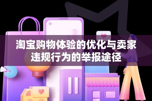 淘宝购物体验的优化与卖家违规行为的举报途径