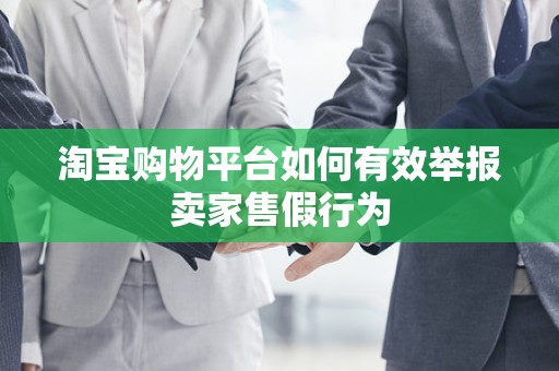 淘宝购物平台如何有效举报卖家售假行为