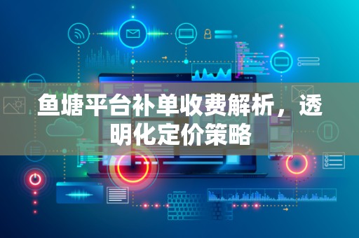 鱼塘平台补单收费解析，透明化定价策略