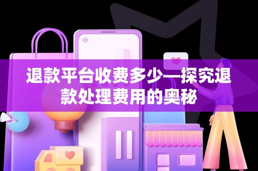 退款平台收费多少—探究退款处理费用的奥秘