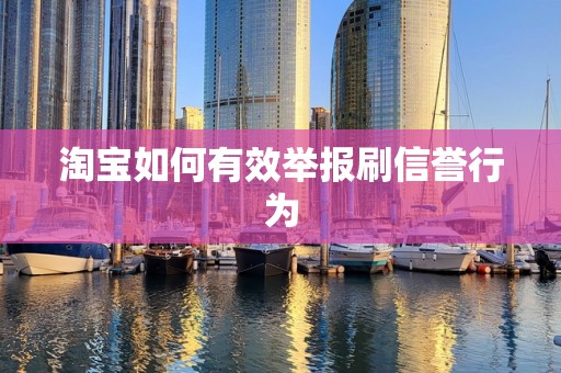 淘宝如何有效举报刷信誉行为
