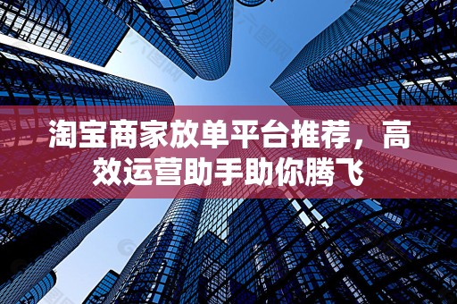 淘宝商家放单平台推荐，高效运营助手助你腾飞
