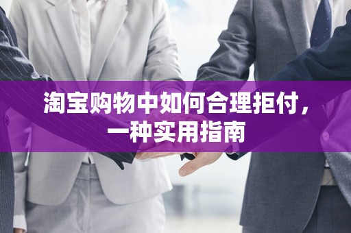 淘宝购物中如何合理拒付，一种实用指南
