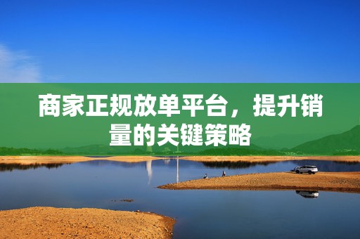 商家正规放单平台，提升销量的关键策略