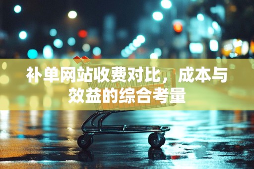补单网站收费对比，成本与效益的综合考量