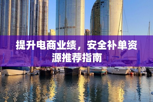 提升电商业绩，安全补单资源推荐指南