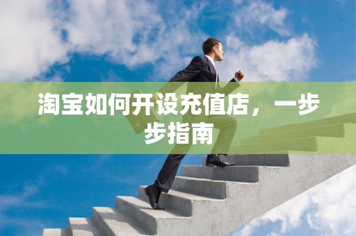 淘宝如何开设充值店，一步步指南