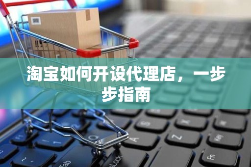 淘宝如何开设代理店，一步步指南