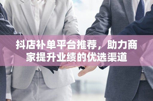 抖店补单平台推荐，助力商家提升业绩的优选渠道