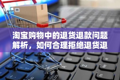 淘宝购物中的退货退款问题解析，如何合理拒绝退货退款